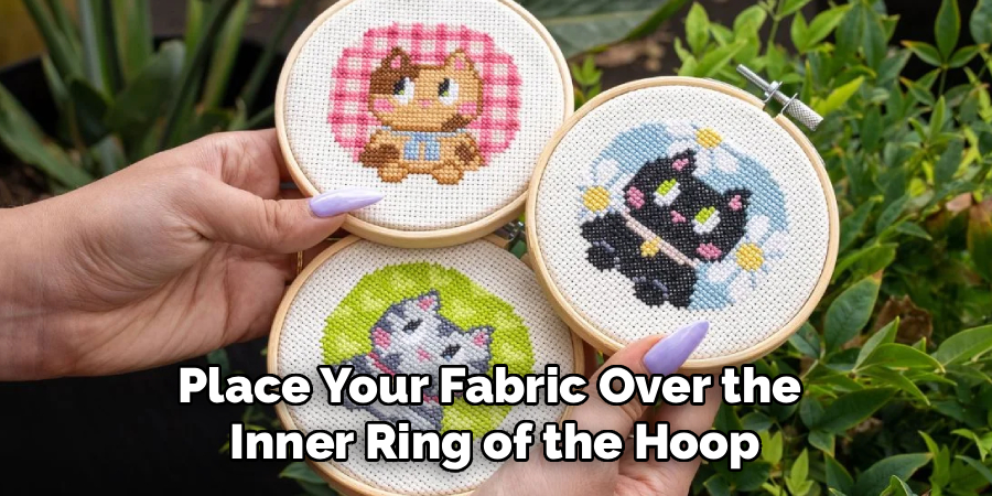 Place Your Fabric Over the
Inner Ring of the Hoop